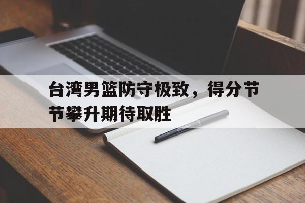 台湾男篮防守极致，得分节节攀升期待取胜的简单介绍