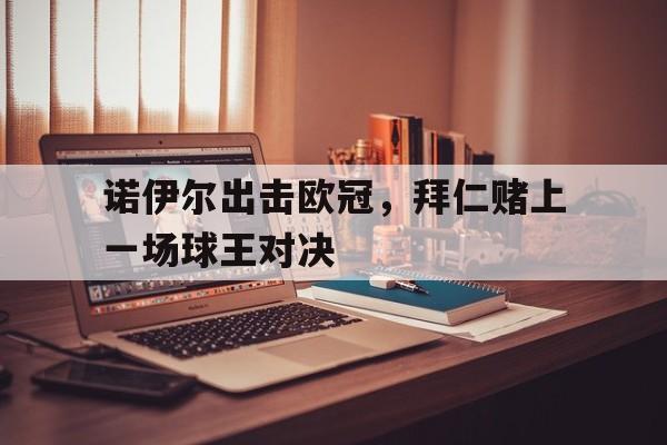 诺伊尔出击欧冠，拜仁赌上一场球王对决