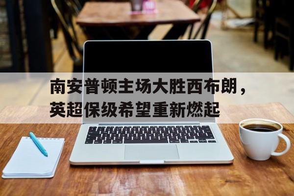 包含南安普顿主场大胜西布朗，英超保级希望重新燃起的词条