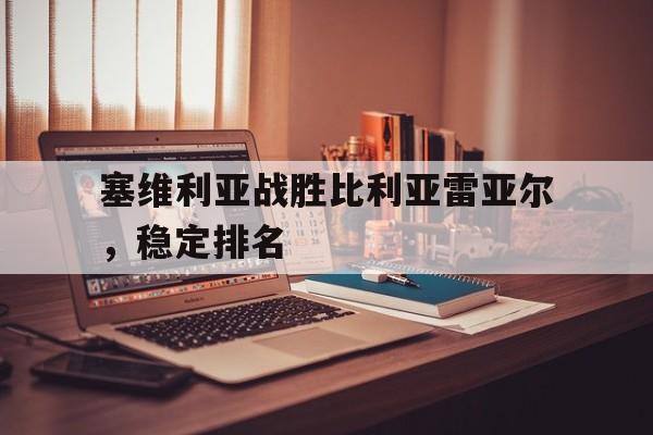 塞维利亚战胜比利亚雷亚尔，稳定排名的简单介绍