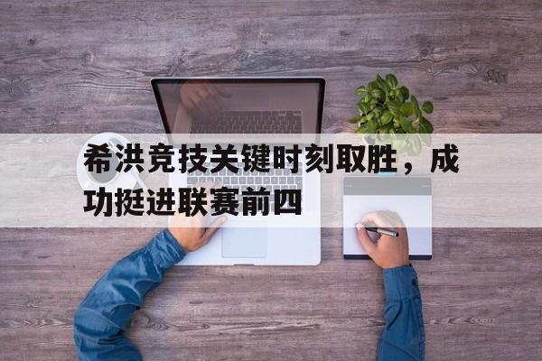 包含希洪竞技关键时刻取胜，成功挺进联赛前四的词条