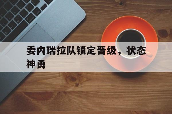 委内瑞拉队锁定晋级，状态神勇的简单介绍
