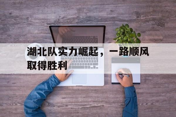 关于湖北队实力崛起，一路顺风取得胜利的信息