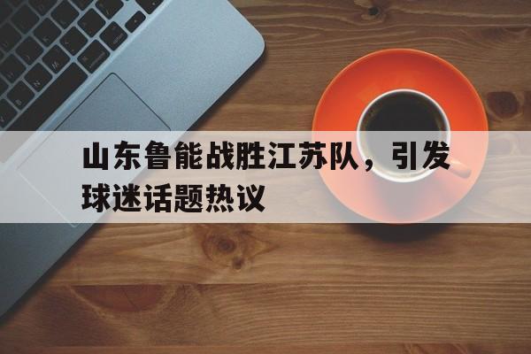 山东鲁能战胜江苏队，引发球迷话题热议的简单介绍