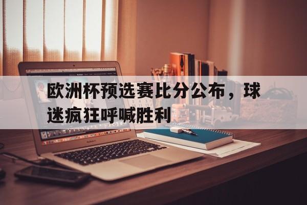 关于欧洲杯预选赛比分公布，球迷疯狂呼喊胜利的信息