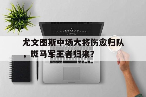 关于尤文图斯中场大将伤愈归队，斑马军王者归来？的信息
