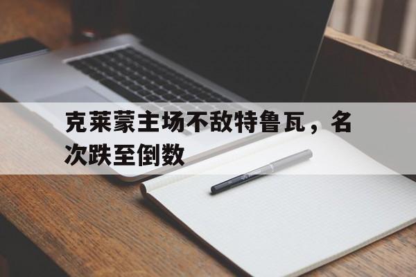 克莱蒙主场不敌特鲁瓦，名次跌至倒数的简单介绍