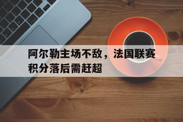 阿尔勒主场不敌，法国联赛积分落后需赶超