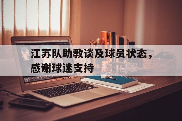 江苏队助教谈及球员状态，感谢球迷支持的简单介绍
