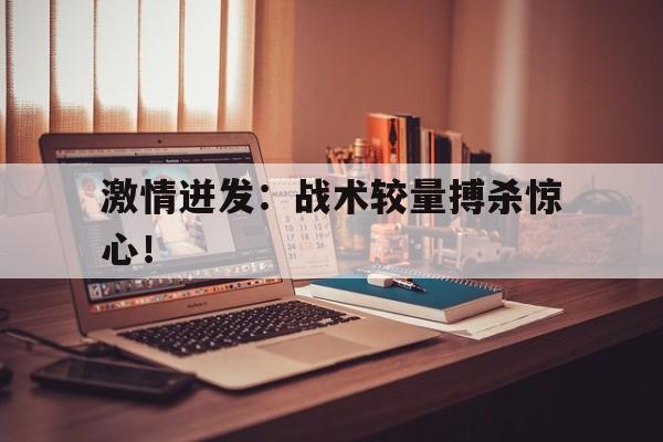 激情迸发：战术较量搏杀惊心！的简单介绍