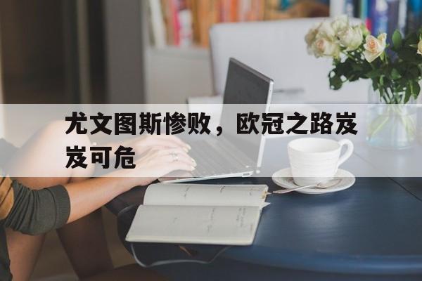 包含尤文图斯惨败，欧冠之路岌岌可危的词条