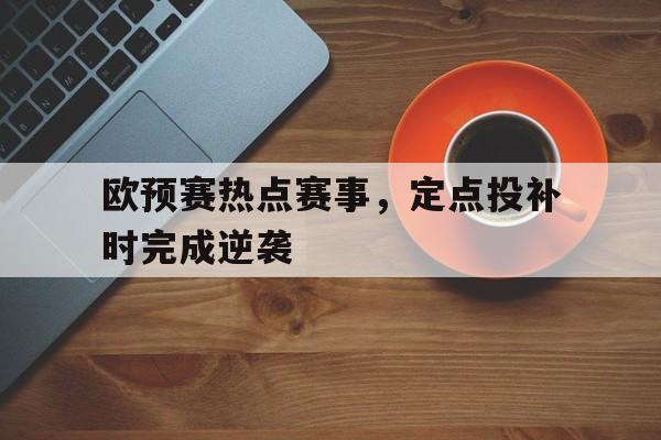 欧预赛热点赛事，定点投补时完成逆袭的简单介绍