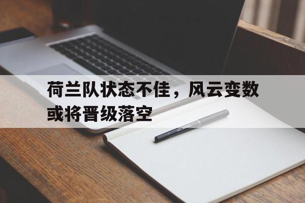 关于荷兰队状态不佳，风云变数或将晋级落空的信息