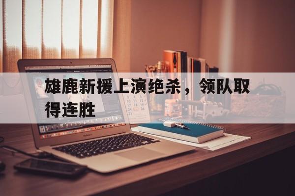 雄鹿新援上演绝杀，领队取得连胜