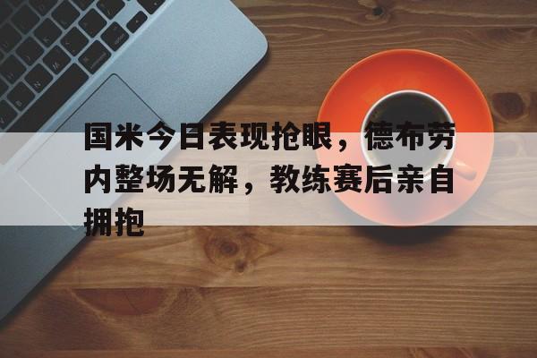 国米今日表现抢眼，德布劳内整场无解，教练赛后亲自拥抱