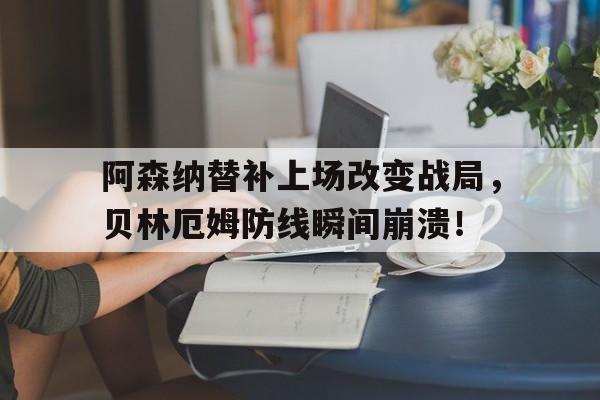 阿森纳替补上场改变战局，贝林厄姆防线瞬间崩溃！效力过阿森纳的前锋