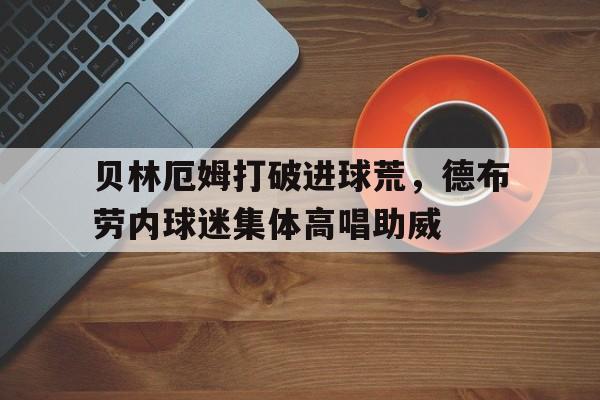 贝林厄姆打破进球荒,德布劳内球迷集体高唱助威 贝林厄姆打破进球荒,德布劳内球迷集体高唱助威