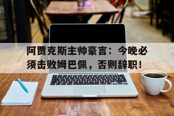 阿贾克斯主帅豪言:今晚必须击败姆巴佩,否则辞职!阿贾克斯主教练 阿贾克斯主帅豪言:今晚必须击败姆巴佩,否则辞职!阿贾克斯主教练