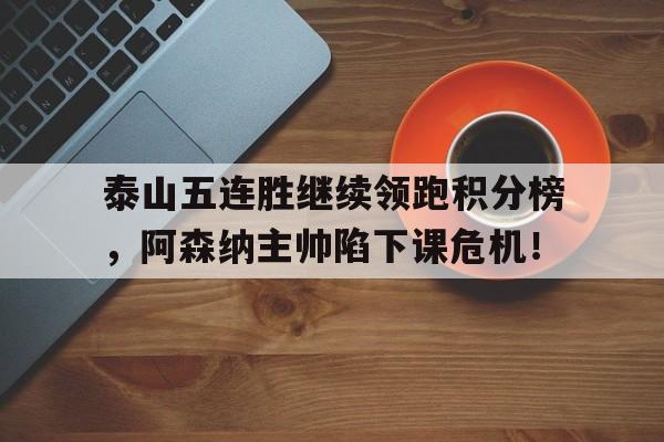 泰山五连胜继续领跑积分榜，阿森纳主帅陷下课危机！
