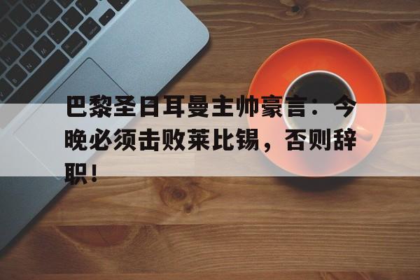 巴黎圣日耳曼主帅豪言：今晚必须击败莱比锡，否则辞职！巴黎圣日耳曼主帅是谁