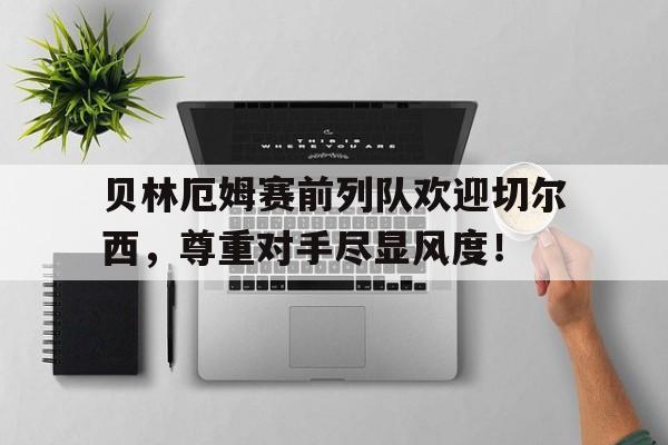 贝林厄姆赛前列队欢迎切尔西，尊重对手尽显风度！
